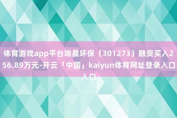 体育游戏app平台瑞晨环保（301273）融资买入256.89万元-开云「中国」kaiyun体育网址登录入口