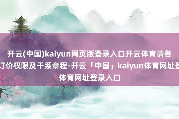 开云(中国)kaiyun网页版登录入口开云体育请各地按照订价权限及干系章程-开云「中国」kaiyun体育网址登录入口