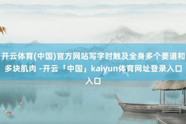 开云体育(中国)官方网站写字时触及全身多个要道和多块肌肉 -开云「中国」kaiyun体育网址登录入口