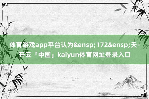体育游戏app平台认为 172 天-开云「中国」kaiyun体育网址登录入口