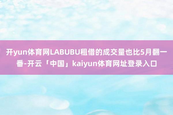 开yun体育网LABUBU租借的成交量也比5月翻一番-开云「中国」kaiyun体育网址登录入口