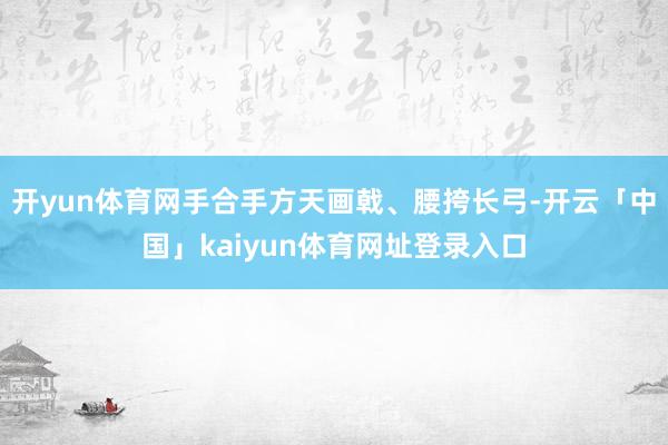 开yun体育网手合手方天画戟、腰挎长弓-开云「中国」kaiyun体育网址登录入口
