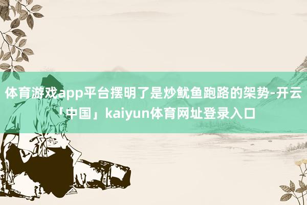 体育游戏app平台摆明了是炒鱿鱼跑路的架势-开云「中国」kaiyun体育网址登录入口