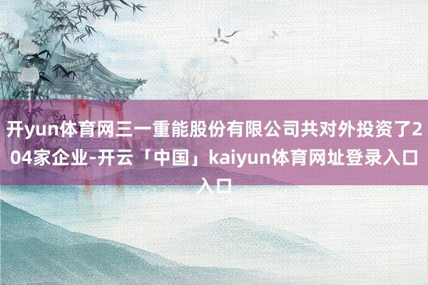 开yun体育网三一重能股份有限公司共对外投资了204家企业-开云「中国」kaiyun体育网址登录入口