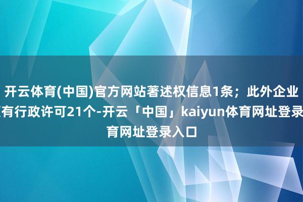 开云体育(中国)官方网站著述权信息1条；此外企业还领有行政许可21个-开云「中国」kaiyun体育网址登录入口