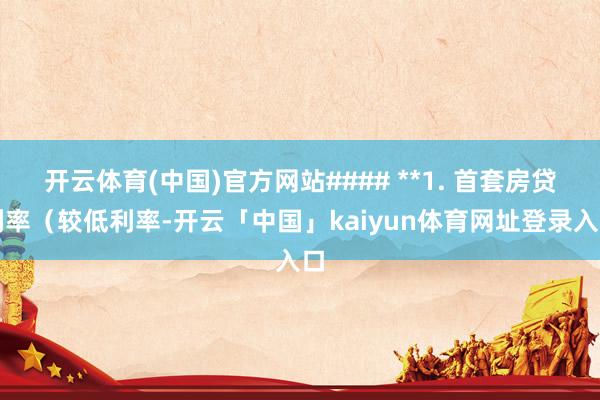 开云体育(中国)官方网站#### **1. 首套房贷利率（较低利率-开云「中国」kaiyun体育网址登录入口