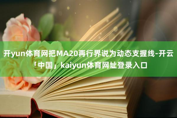 开yun体育网把MA20再行界说为动态支握线-开云「中国」kaiyun体育网址登录入口