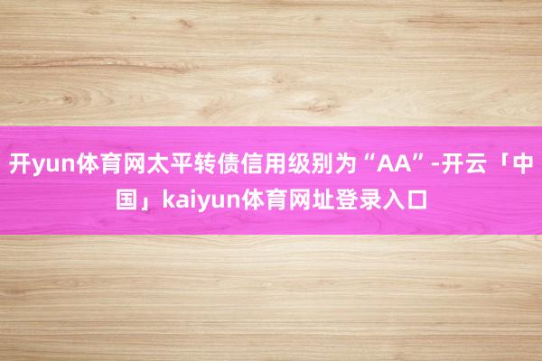 开yun体育网太平转债信用级别为“AA”-开云「中国」kaiyun体育网址登录入口