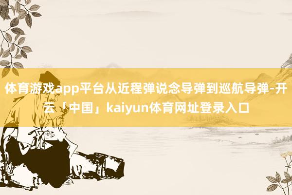 体育游戏app平台从近程弹说念导弹到巡航导弹-开云「中国」kaiyun体育网址登录入口