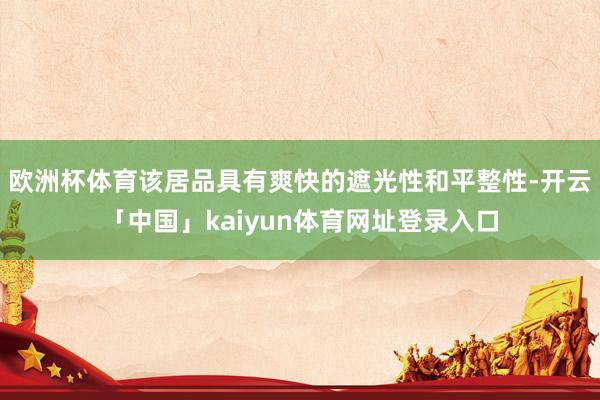 欧洲杯体育该居品具有爽快的遮光性和平整性-开云「中国」kaiyun体育网址登录入口