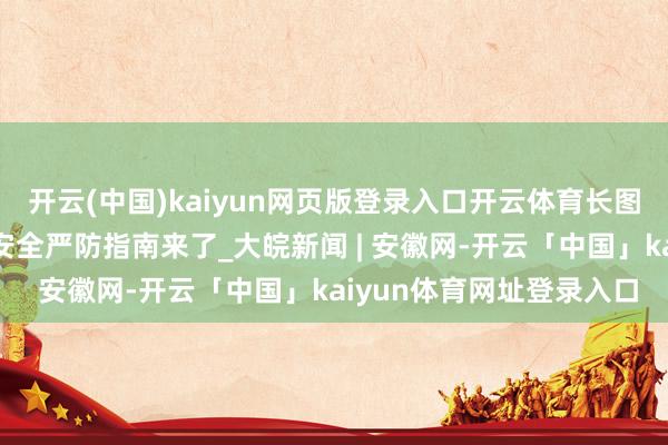 开云(中国)kaiyun网页版登录入口开云体育长图丨莫唐突！防汛要道期安全严防指南来了_大皖新闻 | 安徽网-开云「中国」kaiyun体育网址登录入口