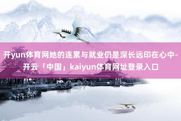 开yun体育网她的连累与就业仍是深长远印在心中-开云「中国」kaiyun体育网址登录入口