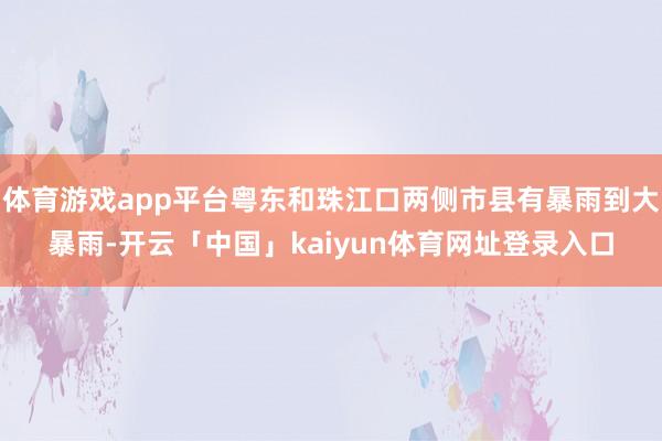 体育游戏app平台粤东和珠江口两侧市县有暴雨到大暴雨-开云「中国」kaiyun体育网址登录入口