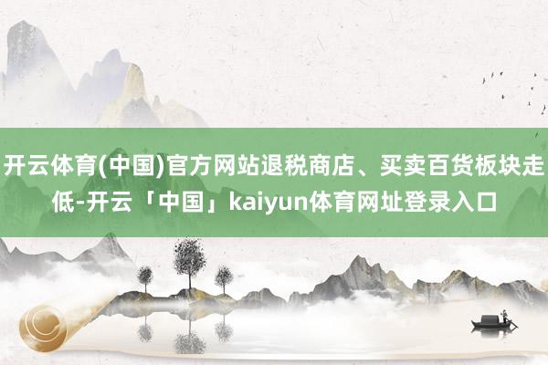 开云体育(中国)官方网站退税商店、买卖百货板块走低-开云「中国」kaiyun体育网址登录入口