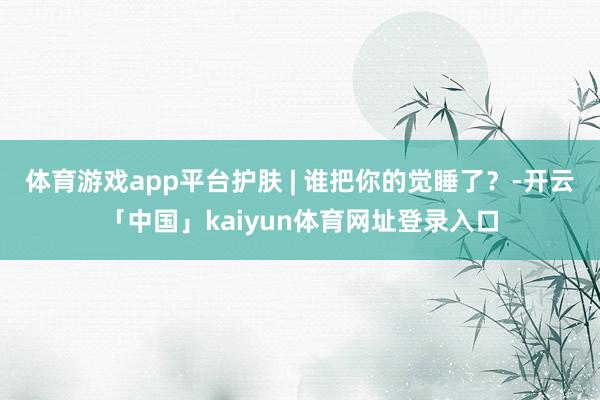体育游戏app平台护肤 | 谁把你的觉睡了？-开云「中国」kaiyun体育网址登录入口