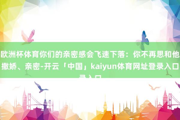 欧洲杯体育你们的亲密感会飞速下落：你不再思和他撒娇、亲密-开云「中国」kaiyun体育网址登录入口