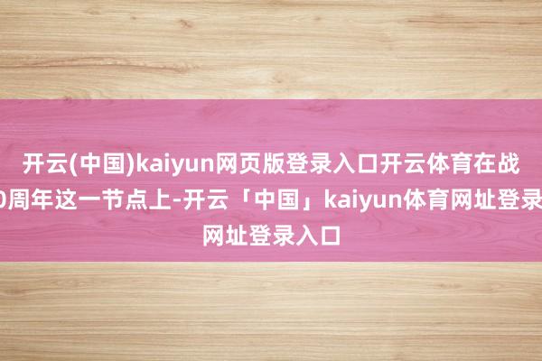 开云(中国)kaiyun网页版登录入口开云体育在战后80周年这一节点上-开云「中国」kaiyun体育网址登录入口