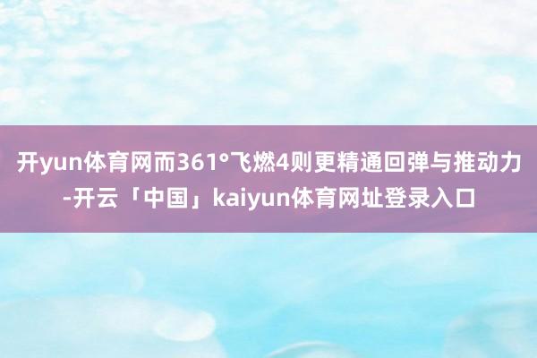开yun体育网而361°飞燃4则更精通回弹与推动力-开云「中国」kaiyun体育网址登录入口