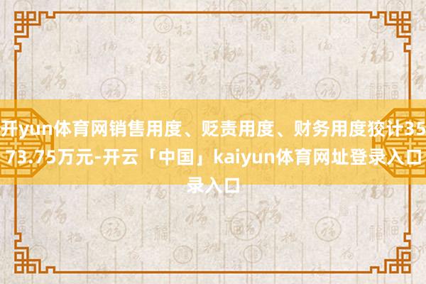 开yun体育网销售用度、贬责用度、财务用度狡计3573.75万元-开云「中国」kaiyun体育网址登录入口