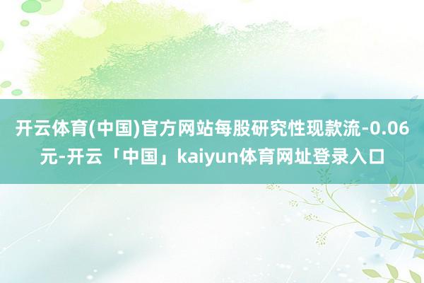 开云体育(中国)官方网站每股研究性现款流-0.06元-开云「中国」kaiyun体育网址登录入口