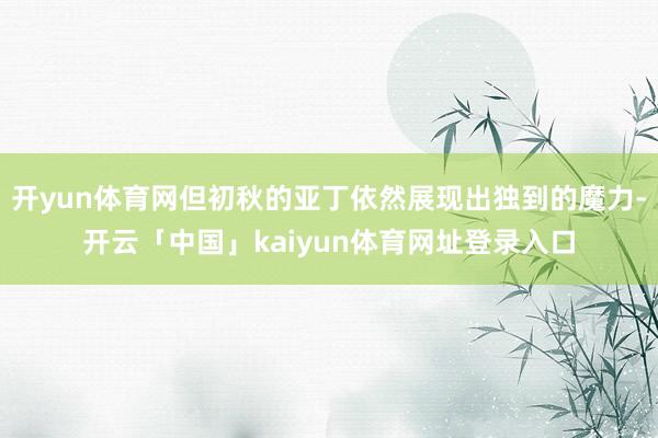 开yun体育网但初秋的亚丁依然展现出独到的魔力-开云「中国」kaiyun体育网址登录入口