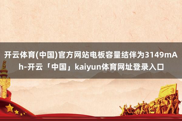 开云体育(中国)官方网站电板容量结伴为3149mAh-开云「中国」kaiyun体育网址登录入口