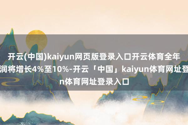 开云(中国)kaiyun网页版登录入口开云体育全年营业利润将增长4%至10%-开云「中国」kaiyun体育网址登录入口