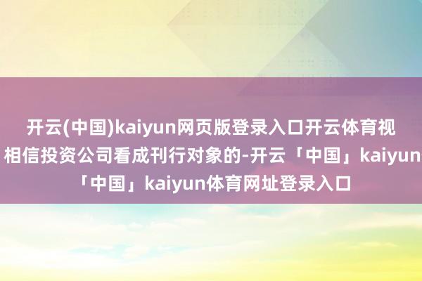 开云(中国)kaiyun网页版登录入口开云体育视为一个刊行对象；相信投资公司看成刊行对象的-开云「中国」kaiyun体育网址登录入口