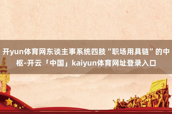 开yun体育网东谈主事系统四肢“职场用具链”的中枢-开云「中国」kaiyun体育网址登录入口