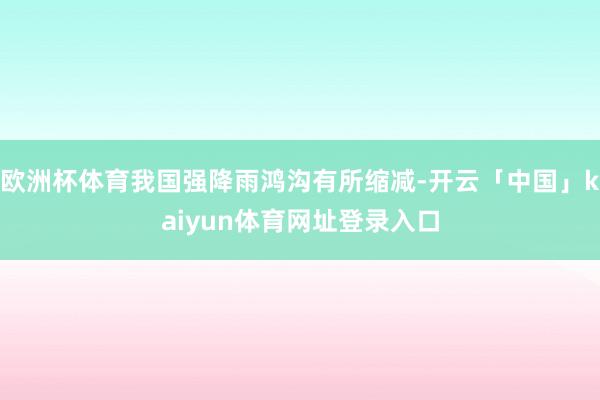 欧洲杯体育我国强降雨鸿沟有所缩减-开云「中国」kaiyun体育网址登录入口