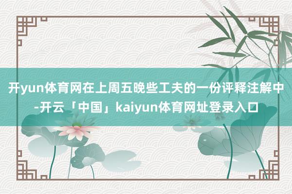 开yun体育网　　在上周五晚些工夫的一份评释注解中-开云「中国」kaiyun体育网址登录入口