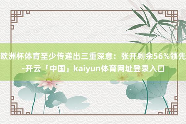 欧洲杯体育至少传递出三重深意：张开剩余56%领先-开云「中国」kaiyun体育网址登录入口