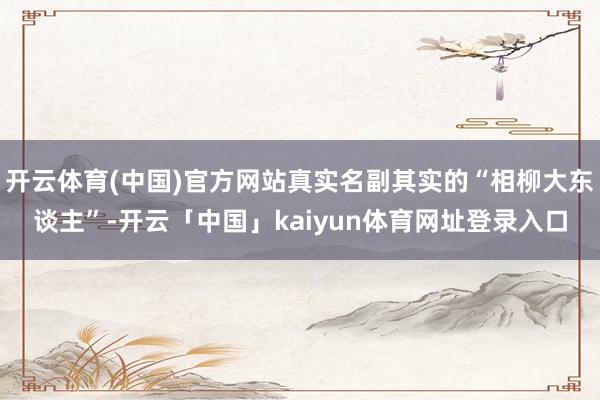 开云体育(中国)官方网站真实名副其实的“相柳大东谈主”-开云「中国」kaiyun体育网址登录入口