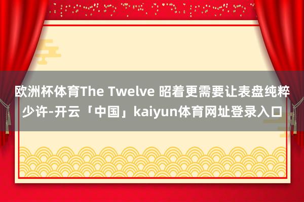 欧洲杯体育The Twelve 昭着更需要让表盘纯粹少许-开云「中国」kaiyun体育网址登录入口