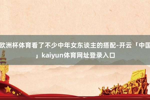 欧洲杯体育看了不少中年女东谈主的搭配-开云「中国」kaiyun体育网址登录入口