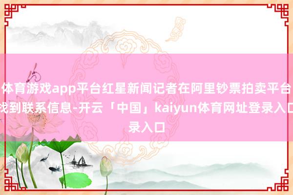 体育游戏app平台红星新闻记者在阿里钞票拍卖平台找到联系信息-开云「中国」kaiyun体育网址登录入口