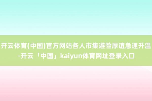 开云体育(中国)官方网站各人市集避险厚谊急速升温-开云「中国」kaiyun体育网址登录入口