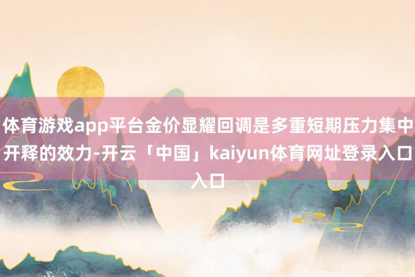 体育游戏app平台金价显耀回调是多重短期压力集中开释的效力-开云「中国」kaiyun体育网址登录入口