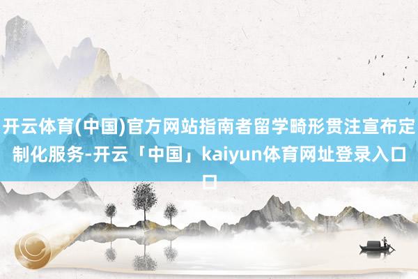 开云体育(中国)官方网站指南者留学畸形贯注宣布定制化服务-开云「中国」kaiyun体育网址登录入口