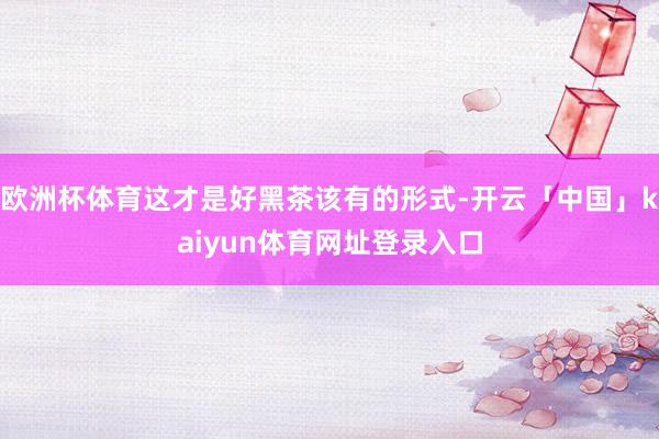 欧洲杯体育这才是好黑茶该有的形式-开云「中国」kaiyun体育网址登录入口