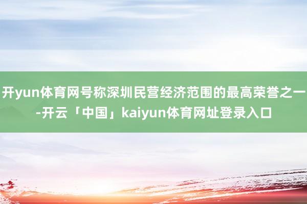 开yun体育网号称深圳民营经济范围的最高荣誉之一-开云「中国」kaiyun体育网址登录入口