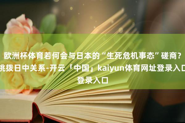 欧洲杯体育若何会与日本的“生死危机事态”磋商？挑拨日中关系-开云「中国」kaiyun体育网址登录入口
