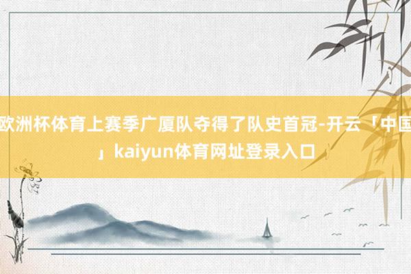 欧洲杯体育上赛季广厦队夺得了队史首冠-开云「中国」kaiyun体育网址登录入口