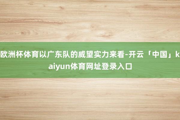欧洲杯体育以广东队的威望实力来看-开云「中国」kaiyun体育网址登录入口