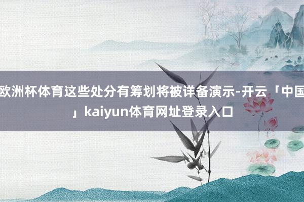 欧洲杯体育这些处分有筹划将被详备演示-开云「中国」kaiyun体育网址登录入口