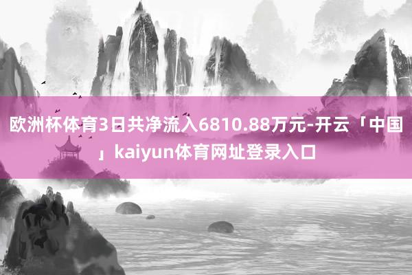 欧洲杯体育3日共净流入6810.88万元-开云「中国」kaiyun体育网址登录入口