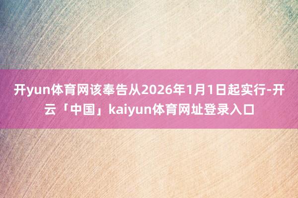 开yun体育网该奉告从2026年1月1日起实行-开云「中国」kaiyun体育网址登录入口