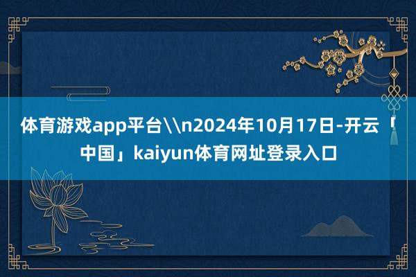 体育游戏app平台\n2024年10月17日-开云「中国」kaiyun体育网址登录入口