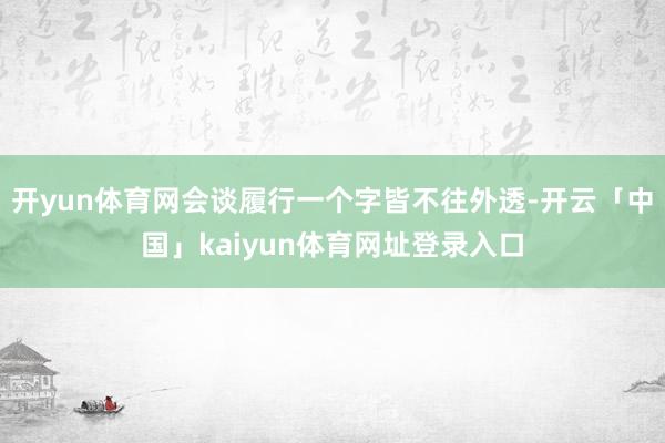 开yun体育网会谈履行一个字皆不往外透-开云「中国」kaiyun体育网址登录入口