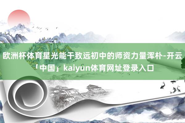 欧洲杯体育星光能干致远初中的师资力量浑朴-开云「中国」kaiyun体育网址登录入口